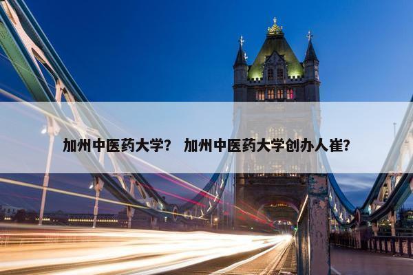 加州中医药大学？ 加州中医药大学创办人崔？