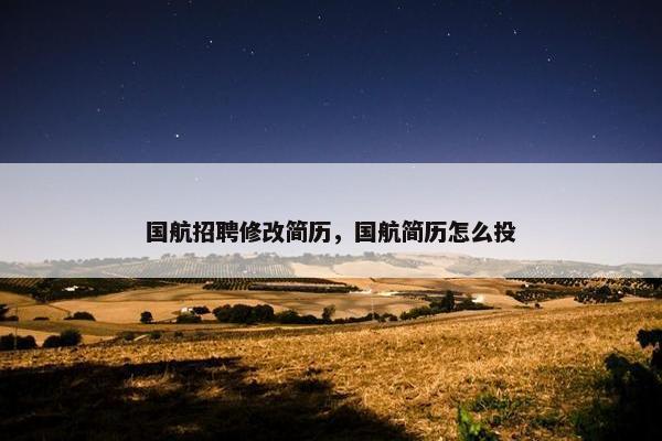 国航招聘修改简历，国航简历怎么投