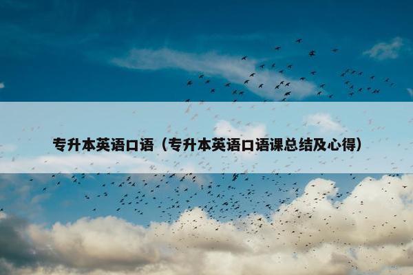 专升本英语口语（专升本英语口语课总结及心得）