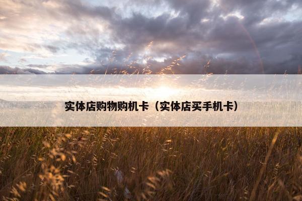 实体店购物购机卡（实体店买手机卡）
