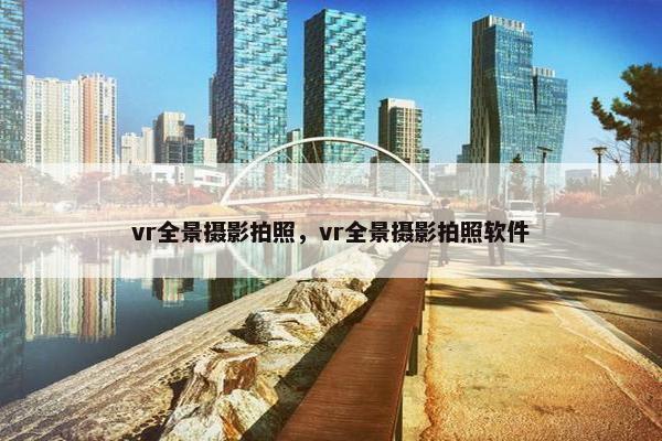 vr全景摄影拍照，vr全景摄影拍照软件