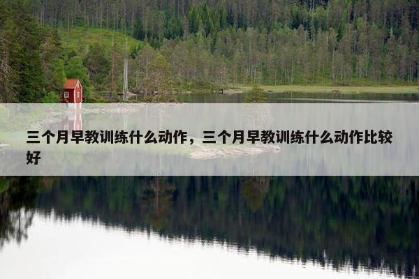 三个月早教训练什么动作，三个月早教训练什么动作比较好