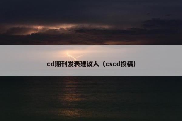cd期刊发表建议人（cscd投稿）