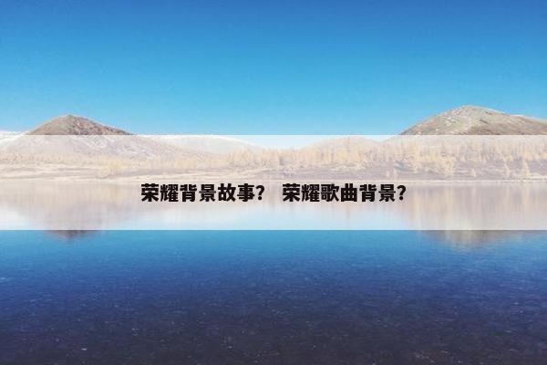 荣耀背景故事？ 荣耀歌曲背景？