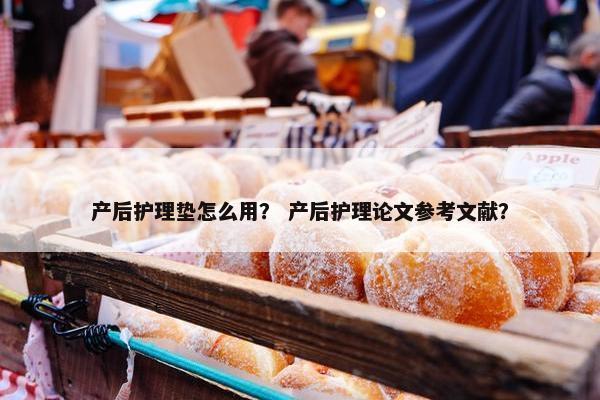 产后护理垫怎么用？ 产后护理论文参考文献？
