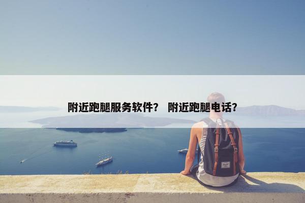 附近跑腿服务软件？ 附近跑腿电话？