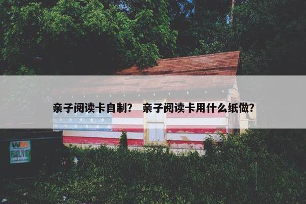 亲子阅读卡自制？ 亲子阅读卡用什么纸做？