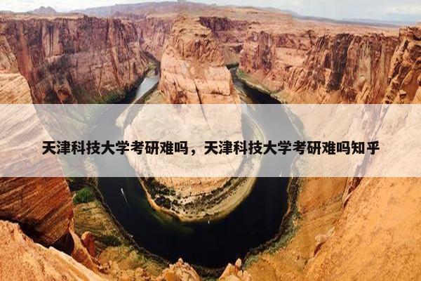 天津科技大学考研难吗，天津科技大学考研难吗知乎