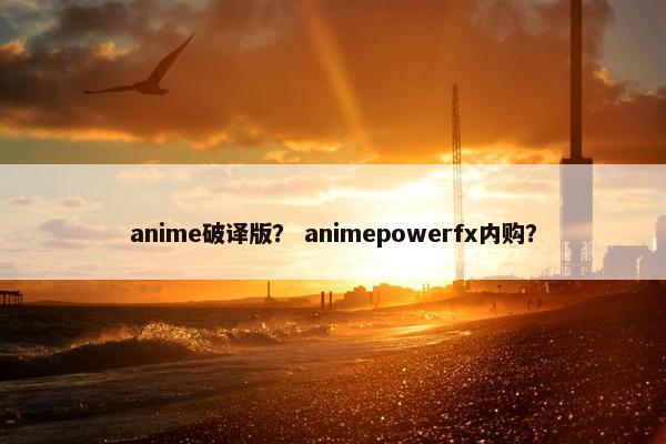 anime破译版？ animepowerfx内购？