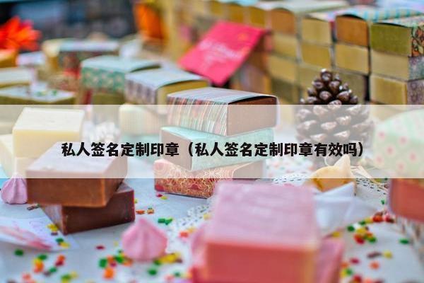 私人签名定制印章（私人签名定制印章有效吗）