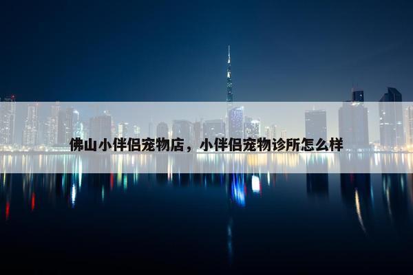 佛山小伴侣宠物店，小伴侣宠物诊所怎么样