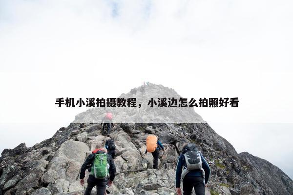 手机小溪拍摄教程，小溪边怎么拍照好看
