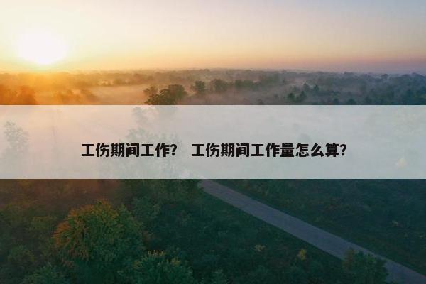 工伤期间工作？ 工伤期间工作量怎么算？