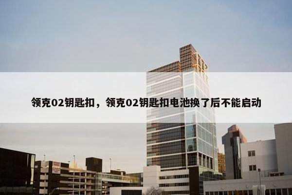 领克02钥匙扣，领克02钥匙扣电池换了后不能启动