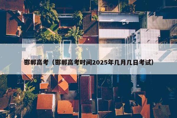 邯郸高考（邯郸高考时间2025年几月几日考试）