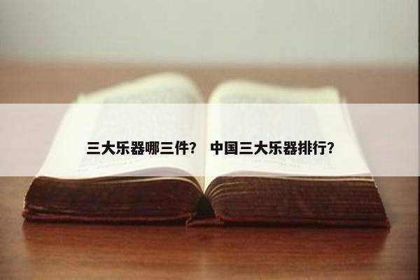 三大乐器哪三件？ 中国三大乐器排行？