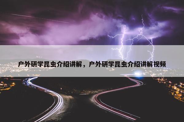 户外研学昆虫介绍讲解，户外研学昆虫介绍讲解视频