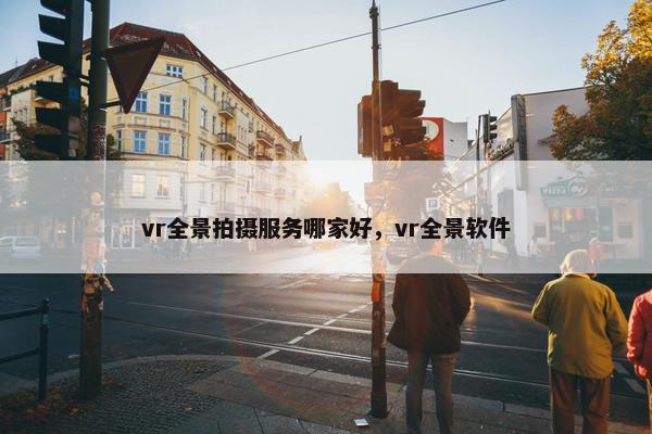 vr全景拍摄服务哪家好，vr全景软件