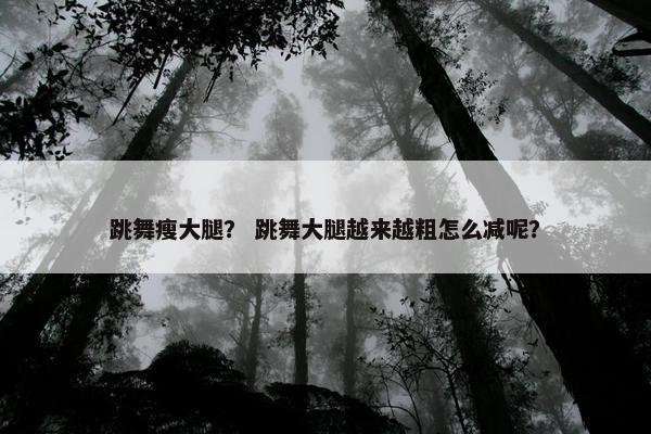 跳舞瘦大腿？ 跳舞大腿越来越粗怎么减呢？