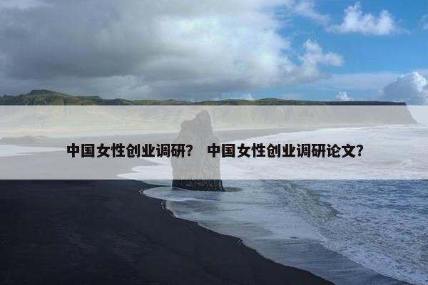 中国女性创业调研？ 中国女性创业调研论文？