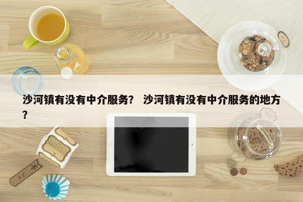 沙河镇有没有中介服务？ 沙河镇有没有中介服务的地方？