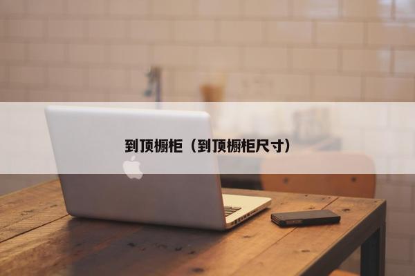 到顶橱柜（到顶橱柜尺寸）