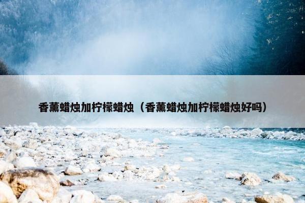 香薰蜡烛加柠檬蜡烛（香薰蜡烛加柠檬蜡烛好吗）