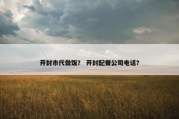 开封市代做饭？ 开封配餐公司电话？