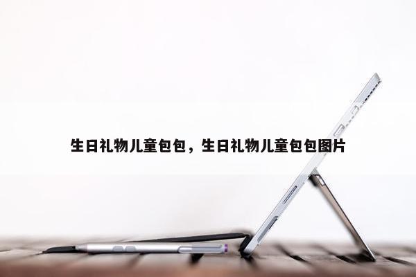 生日礼物儿童包包，生日礼物儿童包包图片