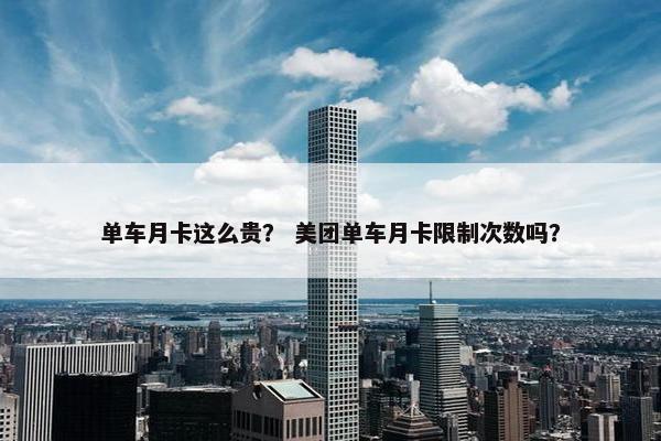 单车月卡这么贵？ 美团单车月卡限制次数吗？