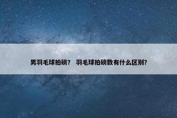 男羽毛球拍磅？ 羽毛球拍磅数有什么区别？