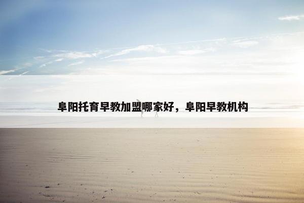 阜阳托育早教加盟哪家好，阜阳早教机构