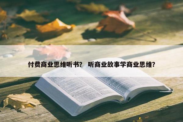 付费商业思维听书？ 听商业故事学商业思维？