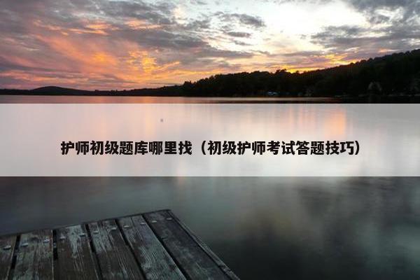 护师初级题库哪里找（初级护师考试答题技巧）