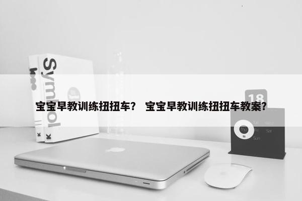 宝宝早教训练扭扭车？ 宝宝早教训练扭扭车教案？
