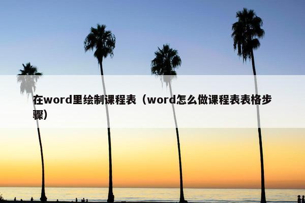 在word里绘制课程表（word怎么做课程表表格步骤）