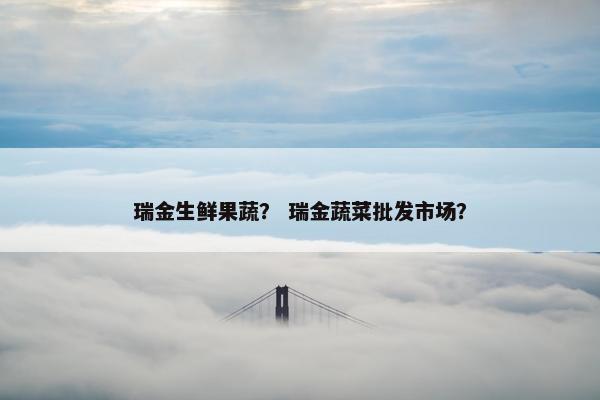 瑞金生鲜果蔬？ 瑞金蔬菜批发市场？