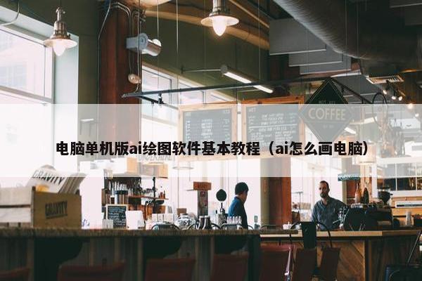 电脑单机版ai绘图软件基本教程（ai怎么画电脑）