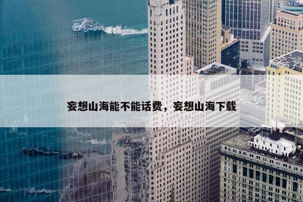 妄想山海能不能话费，妄想山海下载