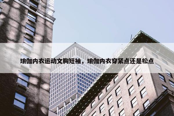 瑜伽内衣运动文胸短袖，瑜伽内衣穿紧点还是松点