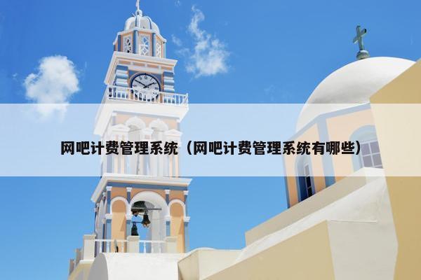 网吧计费管理系统（网吧计费管理系统有哪些）