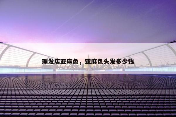 理发店亚麻色，亚麻色头发多少钱