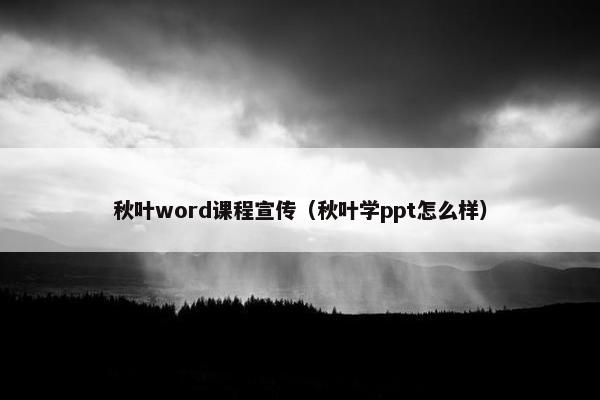 秋叶word课程宣传（秋叶学ppt怎么样）