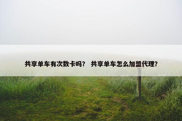共享单车有次数卡吗？ 共享单车怎么加盟代理？