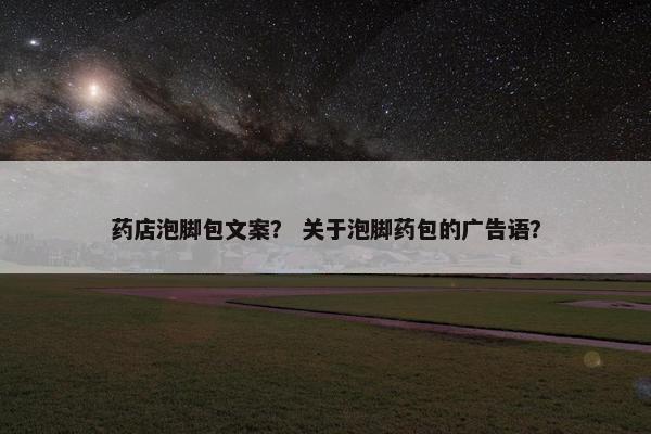 药店泡脚包文案？ 关于泡脚药包的广告语？