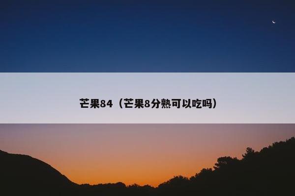 芒果84（芒果8分熟可以吃吗）