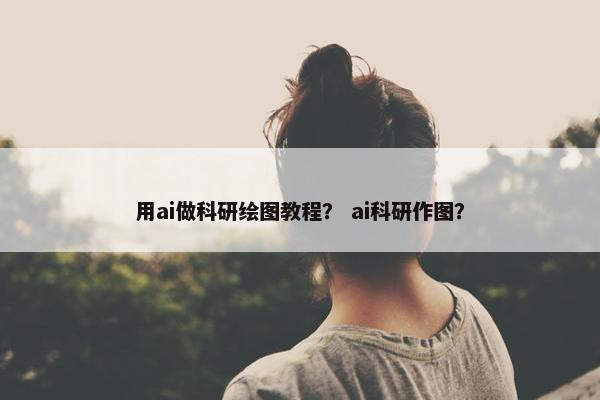 用ai做科研绘图教程？ ai科研作图？