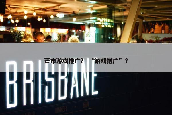 芒市游戏推广？ “游戏推广”？