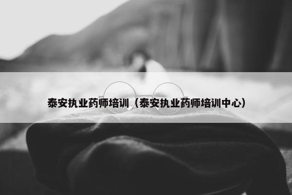 泰安执业药师培训（泰安执业药师培训中心）