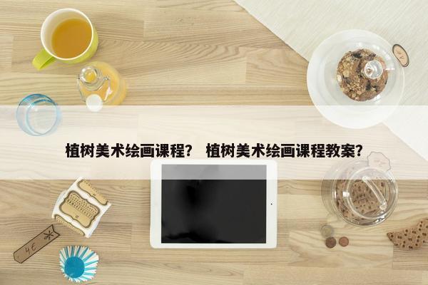 植树美术绘画课程？ 植树美术绘画课程教案？
